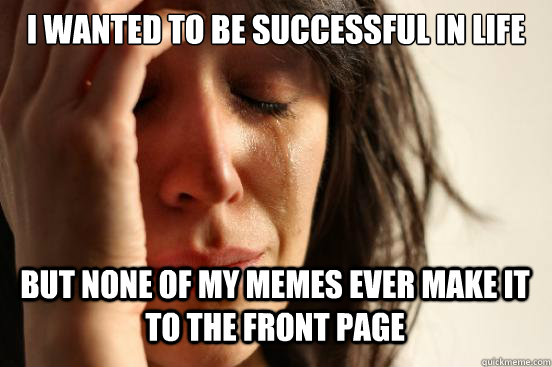 I wanted to be successful in life but none of my memes ever make it to the front page   First World Problems