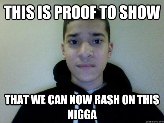 This is proof to show That we can now rash on this nigga  