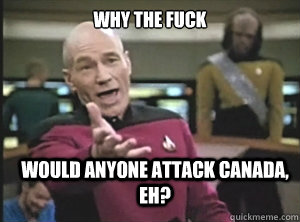why the fuck would anyone attack Canada, eh?  Annoyed Picard