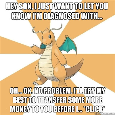 Hey son, I just want to let you know I'm diagnosed with... Oh... ok. No problem. I'll try my best to transfer some more money to you before I... *Click*  Dragonite Dad