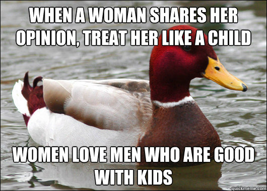 When a woman shares her opinion, treat her like a child
 Women love men who are good with kids  Malicious Advice Mallard
