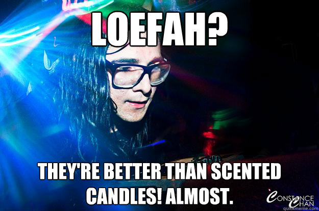 Loefah? they're better than scented candles! almost.  Dubstep Oblivious Skrillex
