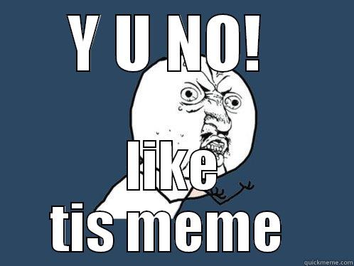 Y U NO!  LIKE TIS MEME  Y U No
