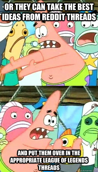 Or they can take the best ideas from Reddit threads and put them over in the appropriate league of legends threads  Push it somewhere else Patrick