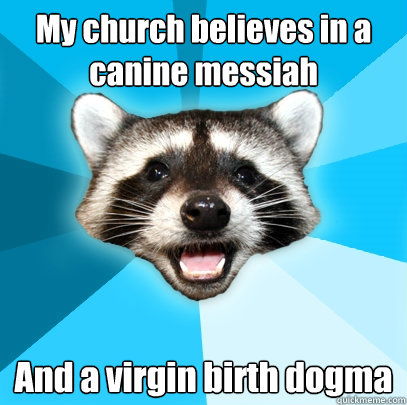 My church believes in a canine messiah And a virgin birth dogma  Lame Pun Coon