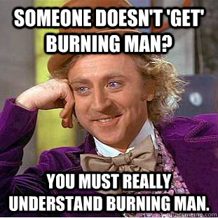 Someone doesn't 'get' burning man? You must really understand burning man.  Condescending Wonka