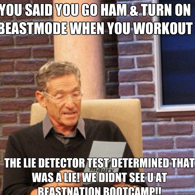 You said you go HAM & TURN ON BEASTMODE WHEN YOU WORKOUT  THE LIE DETECTOR TEST DETERMINED THAT WAS A LIE! WE DIDNT SEE U AT BEASTNATION BOOTCAMP!! - You said you go HAM & TURN ON BEASTMODE WHEN YOU WORKOUT  THE LIE DETECTOR TEST DETERMINED THAT WAS A LIE! WE DIDNT SEE U AT BEASTNATION BOOTCAMP!!  Maury