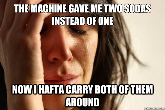 THE MACHINE GAVE ME TWO SODAS INSTEAD OF ONE NOW I HAFTA CARRY BOTH OF THEM AROUND  First World Problems