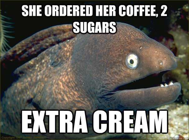 She ordered her coffee, 2 sugars  Extra cream  Bad Joke Eel