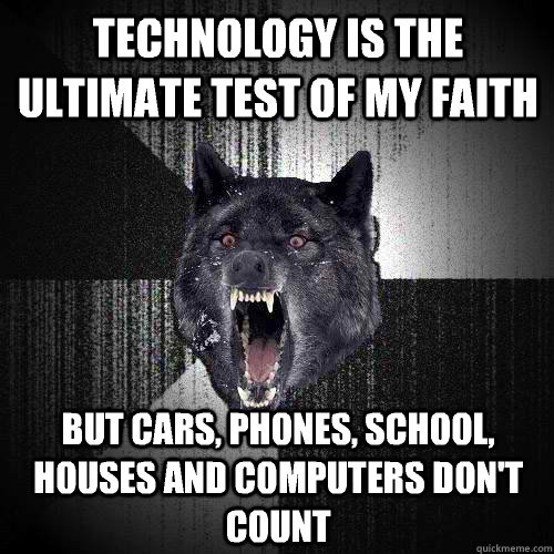 Technology is the ultimate test of my faith But cars, phones, school, houses and computers don't count  Insanity Wolf