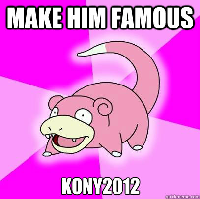 Make him famous kony2012  Slowpoke