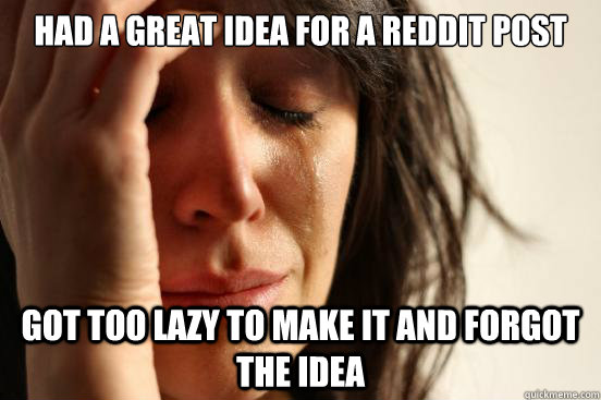 Had a great idea for a reddit post Got too lazy to make it and forgot the idea  First World Problems