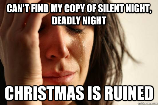 Can't find my copy of silent night, deadly night christmas is ruined  First World Problems