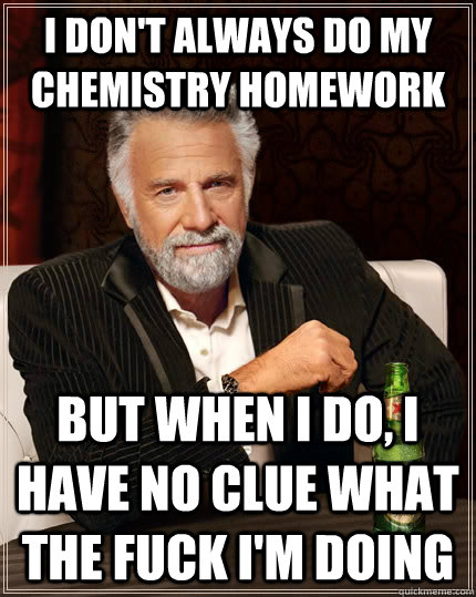 I don't always do my chemistry homework but when i do, i have no clue what the fuck I'm doing  The Most Interesting Man In The World