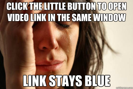 click the little button to open video link in the same window Link stays blue  First World Problems