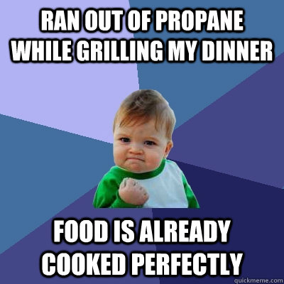 Ran out of Propane while grilling my dinner food is already cooked perfectly  Success Kid