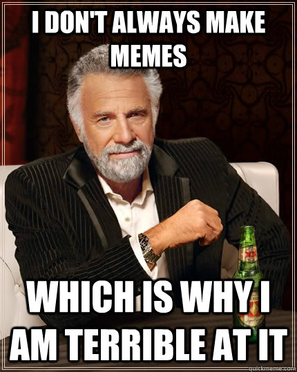 I don't always make memes Which is why I am terrible at it  The Most Interesting Man In The World