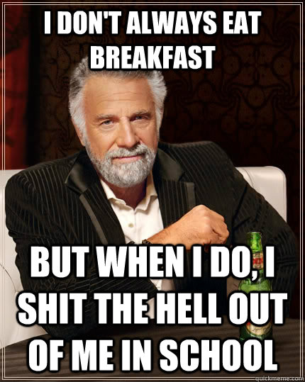 i don't always eat breakfast But when I do, i shit the hell out of me in school  The Most Interesting Man In The World