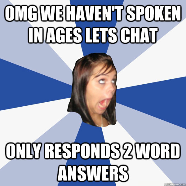 OMG we haven't spoken in ages lets chat only responds 2 word answers  Annoying Facebook Girl