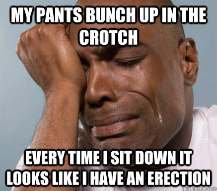 My pants bunch up in the crotch every time i sit down it looks like I have an erection - My pants bunch up in the crotch every time i sit down it looks like I have an erection  First World Guy Problems