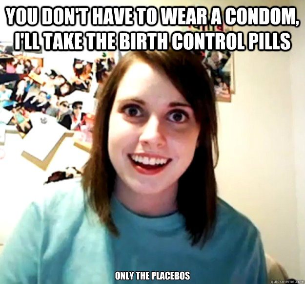You don't have to wear a condom, I'll take the birth control pills only the placebos  Overly Attached Girlfriend