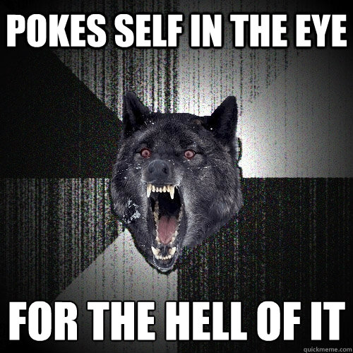 Pokes self in the eye for the hell of it  Insanity Wolf