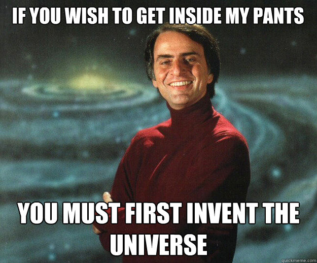 If you wish to get inside my pants you must first invent the universe
  Carl Sagan