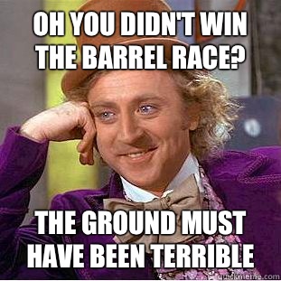 Oh you didn't win the barrel race? The ground must have been terrible  Condescending Wonka