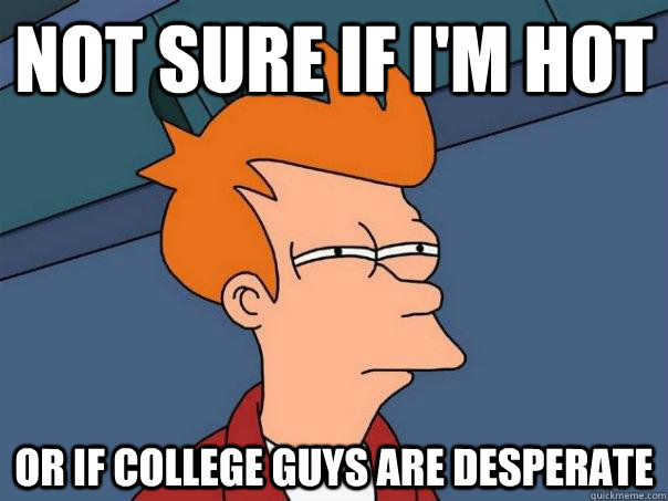 Not sure if I'm hot Or if college guys are desperate  Futurama Fry