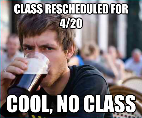 Class rescheduled for 4/20 Cool, no class  Lazy College Senior