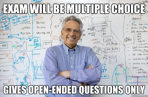 Exam will be multiple choice Gives open-ended questions only  Engineering Professor