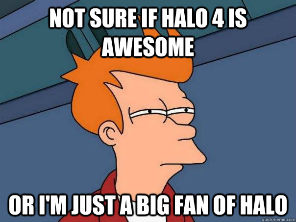 Not sure if Halo 4 is awesome Or I'm just a big fan of Halo - Not sure if Halo 4 is awesome Or I'm just a big fan of Halo  Futurama Fry