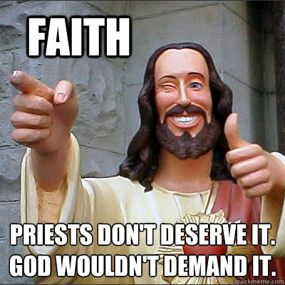 FAITH Priests don't deserve it.
God wouldn't demand it. - FAITH Priests don't deserve it.
God wouldn't demand it.  Religion