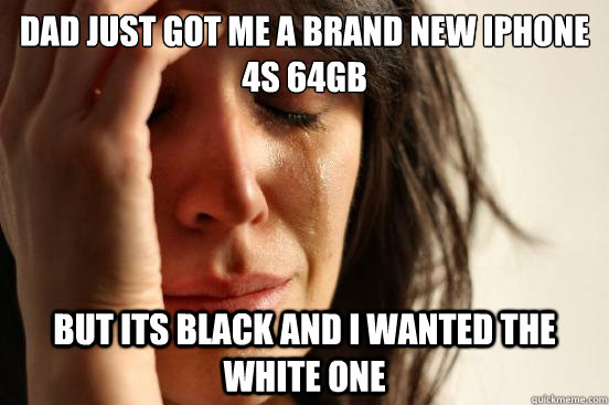 Dad just got me a brand new iphone 4s 64GB But its black and i wanted the white one  First World Problems