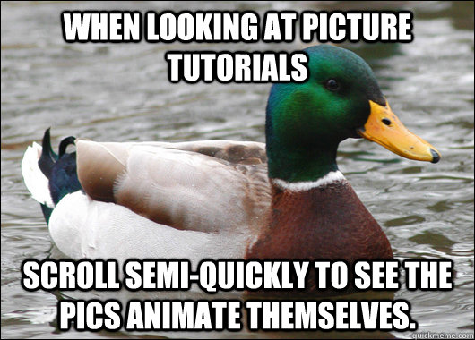 When looking at picture tutorials scroll semi-quickly to see the pics animate themselves.  Actual Advice Mallard