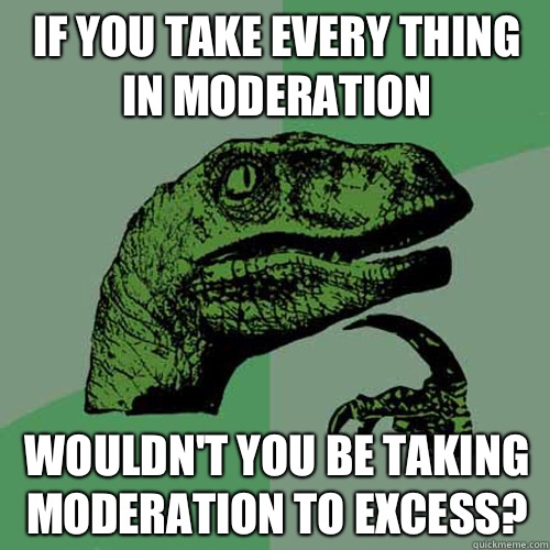 If you take every thing in moderation Wouldn't you be taking moderation to excess?  Philosoraptor