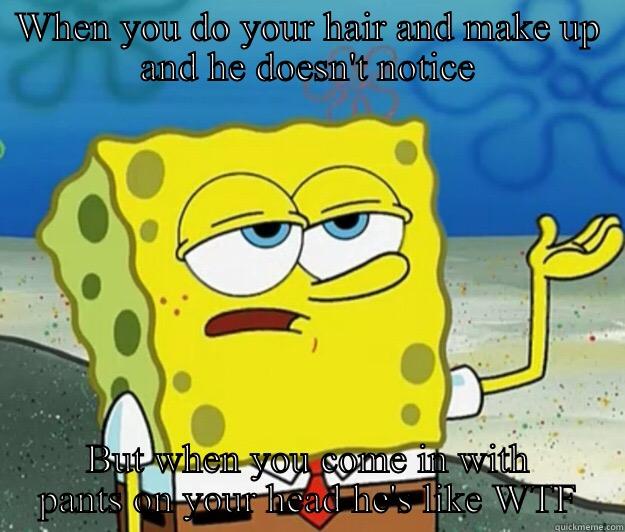 WHEN YOU DO YOUR HAIR AND MAKE UP AND HE DOESN'T NOTICE BUT WHEN YOU COME IN WITH PANTS ON YOUR HEAD HE'S LIKE WTF Tough Spongebob