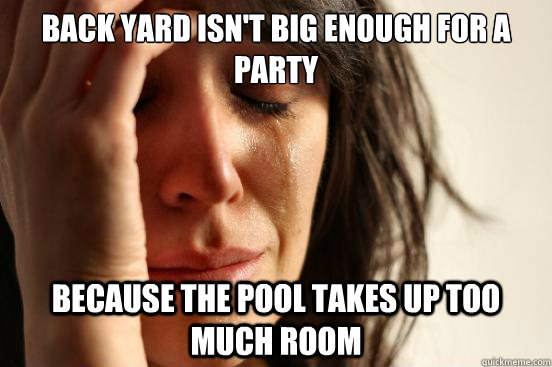 Back yard isn't big enough for a party Because the pool takes up too much room  First World Problems