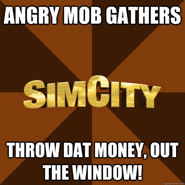 angry mob gathers throw dat money, out the window!  SimCity
