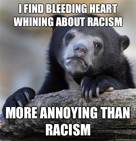 I find bleeding heart whining about racism More annoying than racism  Confession Bear