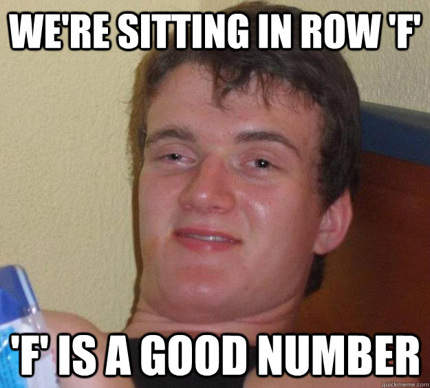 We're sitting in row 'F' 'F' is a good number - We're sitting in row 'F' 'F' is a good number  10 Guy