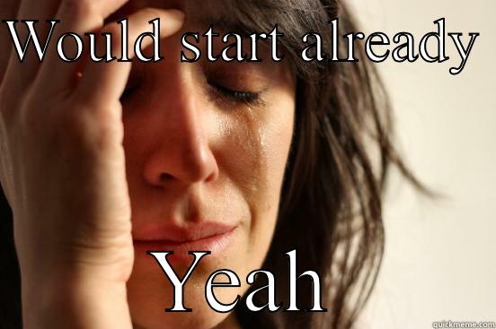 WOULD START ALREADY  YEAH First World Problems