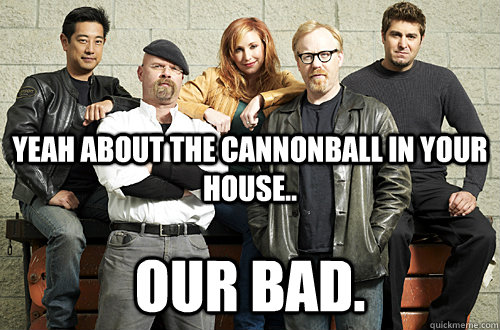 Yeah about the cannonball in your house.. Our Bad. - Yeah about the cannonball in your house.. Our Bad.  Good Guy Mythbusters