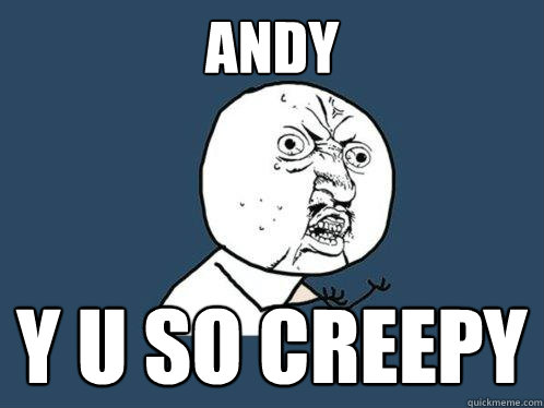 Andy y u so creepy  Y U No