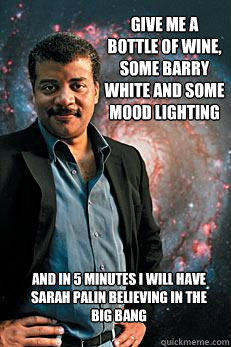 Give me a bottle of wine, some barry white and some mood lighting and in 5 minutes I will have sarah palin believing in the big bang - Give me a bottle of wine, some barry white and some mood lighting and in 5 minutes I will have sarah palin believing in the big bang  Neil deGrasse Tyson