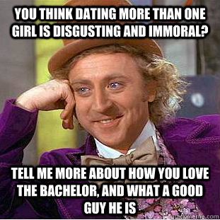 You think dating more than one girl is disgusting and immoral? Tell me more about how you love the bachelor, and what a good guy he is  Condescending Wonka