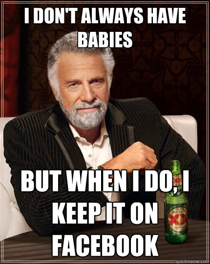 I don't always have babies But when I do, I keep it on facebook  The Most Interesting Man In The World