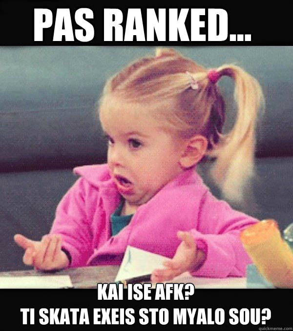 Pas Ranked... kai ise afk?
Ti skata exeis sto myalo sou? - Pas Ranked... kai ise afk?
Ti skata exeis sto myalo sou?  Dafuq little girl