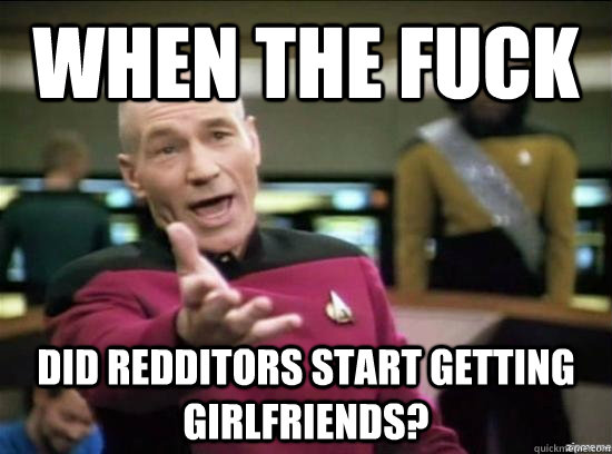 When the fuck Did redditors start getting girlfriends?  Annoyed Picard HD