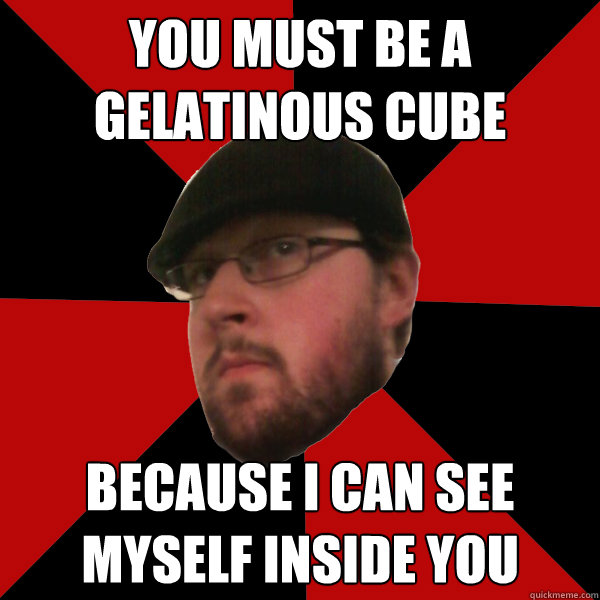 you must be a gelatinous cube because I can see myself inside you  
